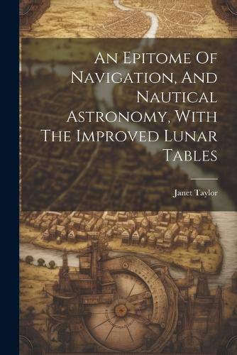 Cover image for An Epitome Of Navigation, And Nautical Astronomy, With The Improved Lunar Tables