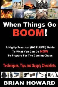 Cover image for When Things Go Boom! A Highly Practical (NO FLUFF!) Guide To What You Can Do Now To Prepare For The Coming Chaos: Techniques, Tips and Supply Checklists