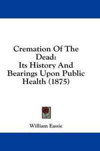 Cover image for Cremation of the Dead: Its History and Bearings Upon Public Health (1875)