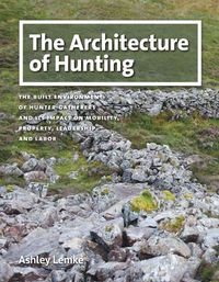 Cover image for The Architecture of Hunting: The Built Environment of Hunter-Gatherers and Its Impact on Mobility, Property, Leadership, and Labor