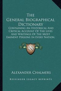 Cover image for The General Biographical Dictionary: Containing an Historical and Critical Account of the Lives and Writings of the Most Eminent Persons in Every Nation, Particularly the British and Irish V18