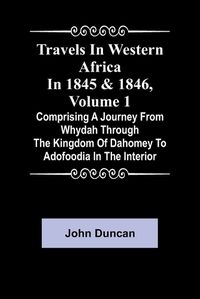 Cover image for Travels in Western Africa in 1845 & 1846, Volume 1 comprising a journey from Whydah through the Kingdom of Dahomey to Adofoodia in the interior