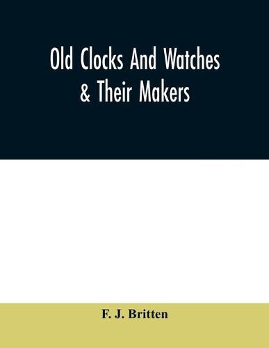 Cover image for Old clocks and watches & their makers, being an historical and descriptive account of the different styles of clocks and watches of the past, in England and abroad, to which is added a list of ten thousand makers