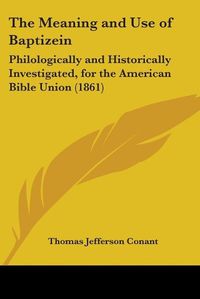 Cover image for The Meaning And Use Of Baptizein: Philologically And Historically Investigated, For The American Bible Union (1861)