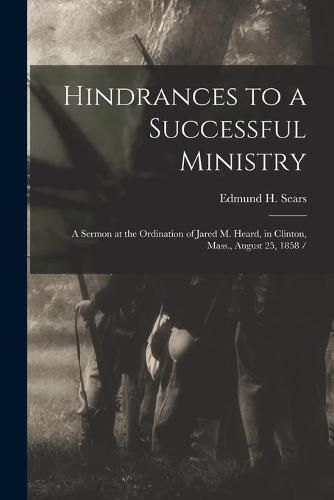 Cover image for Hindrances to a Successful Ministry: a Sermon at the Ordination of Jared M. Heard, in Clinton, Mass., August 25, 1858 /