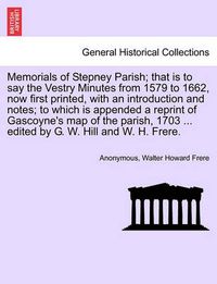 Cover image for Memorials of Stepney Parish; That Is to Say the Vestry Minutes from 1579 to 1662, Now First Printed, with an Introduction and Notes; To Which Is Appended a Reprint of Gascoyne's Map of the Parish, 1703 ... Edited by G. W. Hill and W. H. Frere.