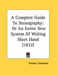 Cover image for A Complete Guide to Stenography: Or an Entire New System of Writing Short Hand (1832)