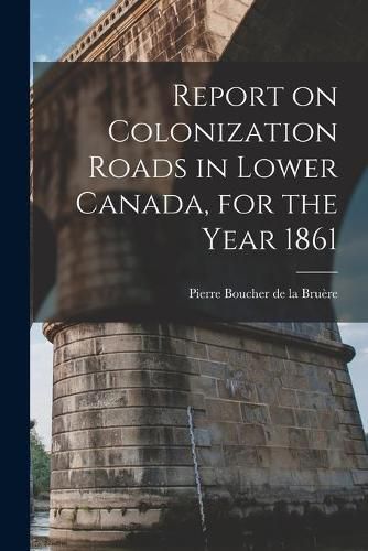 Report on Colonization Roads in Lower Canada, for the Year 1861 [microform]