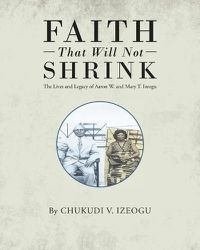 Cover image for Faith That Will Not Shrink: The Lives and Legacy of Aaron W. and Mary T. Izeogu