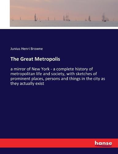 Cover image for The Great Metropolis: a mirror of New York - a complete history of metropolitan life and society, with sketches of prominent places, persons and things in the city as they actually exist