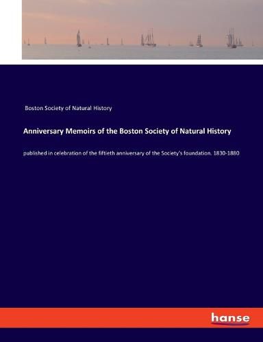 Cover image for Anniversary Memoirs of the Boston Society of Natural History: published in celebration of the fiftieth anniversary of the Society's foundation. 1830-1880