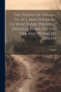 Cover image for The Poems of Ossian, Tr. by J. Macpherson. to Which Are Prefixed Dissertations On the Era and Poems of Ossian
