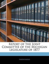 Cover image for Report of the Joint Committee of the Michigan Legislature of 1877