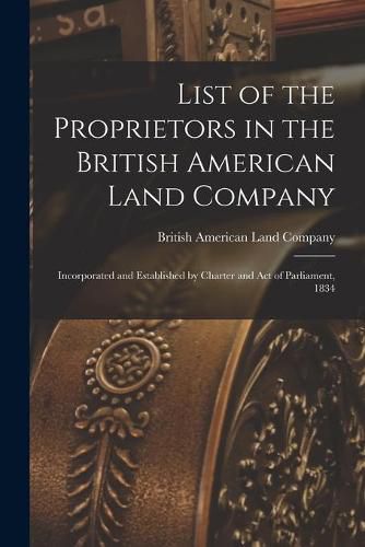 Cover image for List of the Proprietors in the British American Land Company [microform]: Incorporated and Established by Charter and Act of Parliament, 1834