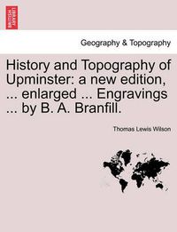 Cover image for History and Topography of Upminster: A New Edition, ... Enlarged ... Engravings ... by B. A. Branfill.