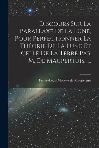 Cover image for Discours Sur La Parallaxe De La Lune, Pour Perfectionner La Theorie De La Lune Et Celle De La Terre Par M. De Maupertuis......