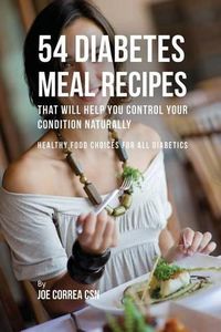 Cover image for 54 Diabetes Meal Recipes That Will Help You Control Your Condition Naturally: Healthy Food Choices for All Diabetics