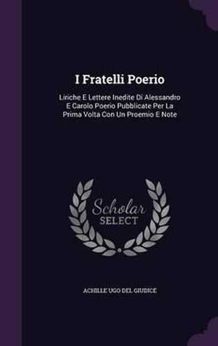 I Fratelli Poerio: Liriche E Lettere Inedite Di Alessandro E Carolo Poerio Pubblicate Per La Prima VOLTA Con Un Proemio E Note