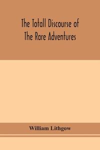 Cover image for The totall discourse of the rare adventures & painefull peregrinations of long nineteen yeares travayles from Scotland to the most famous kingdomes in Europe, Asia and Affrica