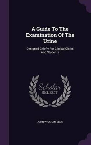 A Guide to the Examination of the Urine: Designed Chiefly for Clinical Clerks and Students