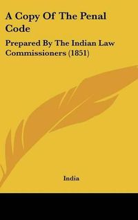 Cover image for A Copy of the Penal Code: Prepared by the Indian Law Commissioners (1851)