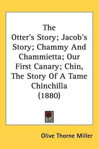 Cover image for The Otter's Story; Jacob's Story; Chammy and Chammietta; Our First Canary; Chin, the Story of a Tame Chinchilla (1880)