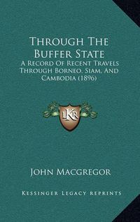 Cover image for Through the Buffer State: A Record of Recent Travels Through Borneo, Siam, and Cambodia (1896)