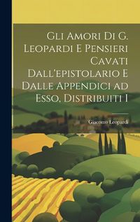 Cover image for Gli Amori di G. Leopardi e Pensieri Cavati Dall'epistolario e Dalle Appendici ad Esso, Distribuiti I