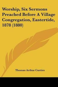 Cover image for Worship, Six Sermons Preached Before a Village Congregation, Eastertide, 1878 (1880)