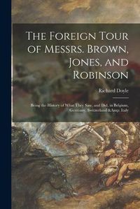 Cover image for The Foreign Tour of Messrs. Brown, Jones, and Robinson: Being the History of What They Saw, and Did, in Belgium, Germany, Switzerland & Italy