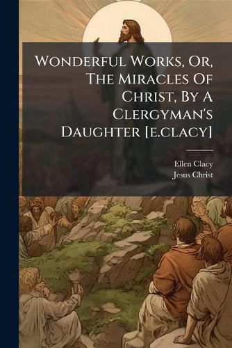 Cover image for Wonderful Works, Or, The Miracles Of Christ, By A Clergyman's Daughter [e.clacy]