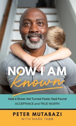 Now I Am Known: How a Street Kid Turned Foster Dad Found Acceptance and True Worth