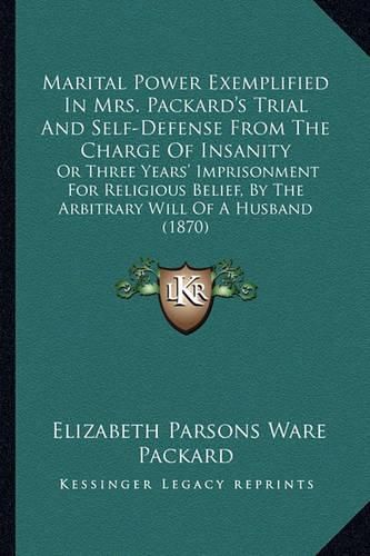 Marital Power Exemplified in Mrs. Packard's Trial and Self-Defense from the Charge of Insanity: Or Three Years' Imprisonment for Religious Belief, by the Arbitrary Will of a Husband (1870)