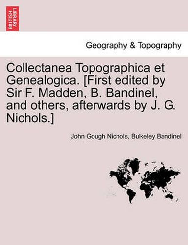 Cover image for Collectanea Topographica Et Genealogica. [First Edited by Sir F. Madden, B. Bandinel, and Others, Afterwards by J. G. Nichols.]