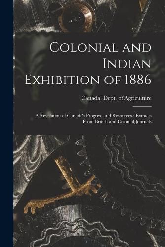 Cover image for Colonial and Indian Exhibition of 1886 [microform]: a Revelation of Canada's Progress and Resources: Extracts From British and Colonial Journals