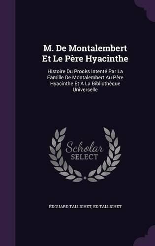 M. de Montalembert Et Le Pere Hyacinthe: Histoire Du Proces Intente Par La Famille de Montalembert Au Pere Hyacinthe Et a la Bibliotheque Universelle