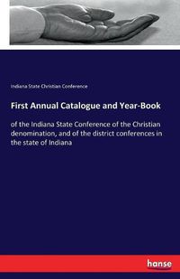 Cover image for First Annual Catalogue and Year-Book: of the Indiana State Conference of the Christian denomination, and of the district conferences in the state of Indiana