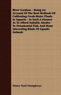 Cover image for River Gardens - Being an Account of the Best Methods of Cultivating Fresh-Water Plants in Aquaria - In Such a Manner as to Afford Suitable Abodes to O