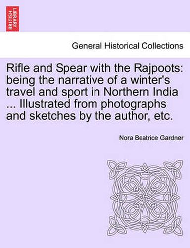 Cover image for Rifle and Spear with the Rajpoots: Being the Narrative of a Winter's Travel and Sport in Northern India ... Illustrated from Photographs and Sketches by the Author, Etc.