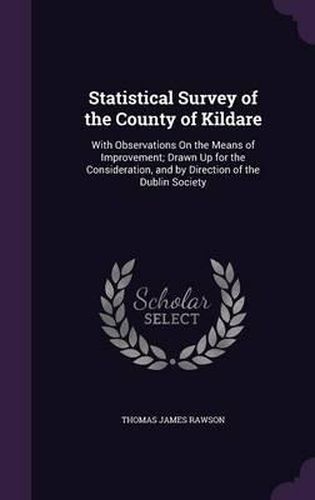 Statistical Survey of the County of Kildare: With Observations on the Means of Improvement; Drawn Up for the Consideration, and by Direction of the Dublin Society