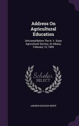 Cover image for Address on Agricultural Education: Delivered Before the N. Y. State Agricultural Society, at Albany, February 10, 1869