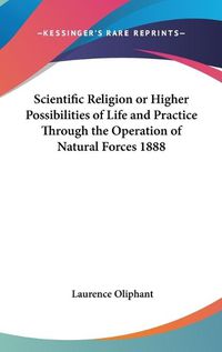 Cover image for Scientific Religion or Higher Possibilities of Life and Practice Through the Operation of Natural Forces 1888