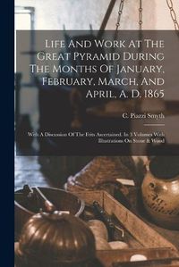 Cover image for Life And Work At The Great Pyramid During The Months Of January, February, March, And April, A. D. 1865