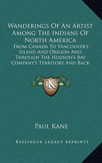 Cover image for Wanderings of an Artist Among the Indians of North America: From Canada to Vancouver's Island and Oregon and Through the Hudson's Bay Company's Territory and Back Again