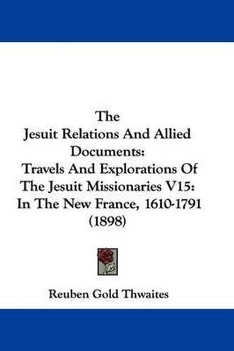 Cover image for The Jesuit Relations and Allied Documents: Travels and Explorations of the Jesuit Missionaries V15: In the New France, 1610-1791 (1898)