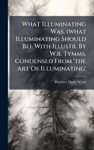 Cover image for What Illuminating Was. (what Illuminating Should Be). With Illustr. By W.r. Tymms. Condensed From 'the Art Of Illuminating'