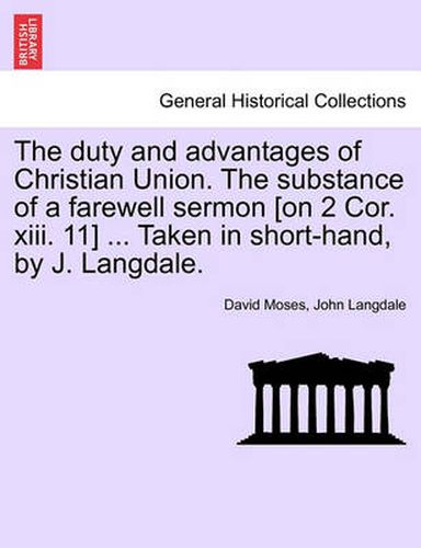 Cover image for The Duty and Advantages of Christian Union. the Substance of a Farewell Sermon [on 2 Cor. XIII. 11] ... Taken in Short-Hand, by J. Langdale.