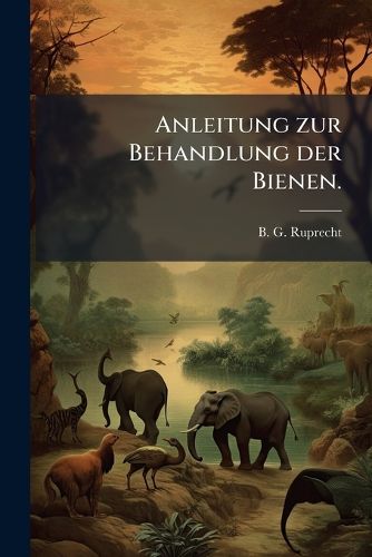 Cover image for Anleitung Zur Behandlung Der Bienen, Mit Besonderer R Cksicht Fur Schlesien...