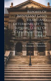 Cover image for Reports Of Important Cases Heard And Determined By The Supreme Court Of Ceylon, Sitting In Appeal