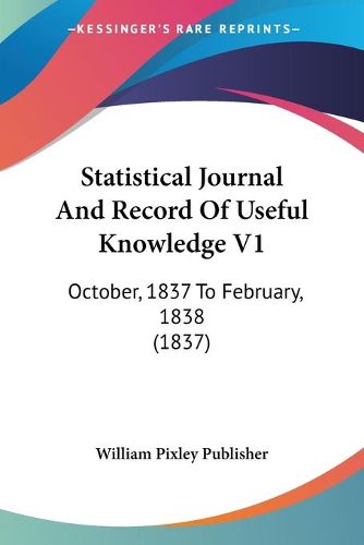 Cover image for Statistical Journal and Record of Useful Knowledge V1: October, 1837 to February, 1838 (1837)